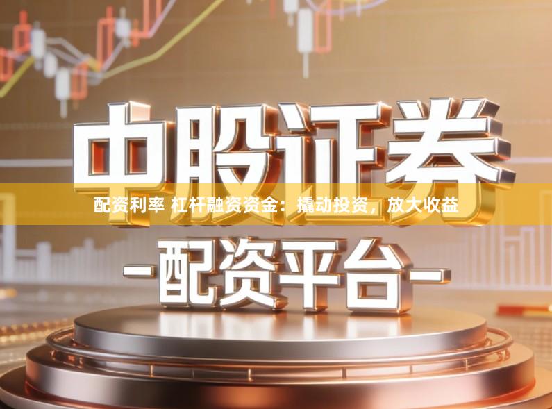 配资利率 杠杆融资资金:撬动投资,放大收益