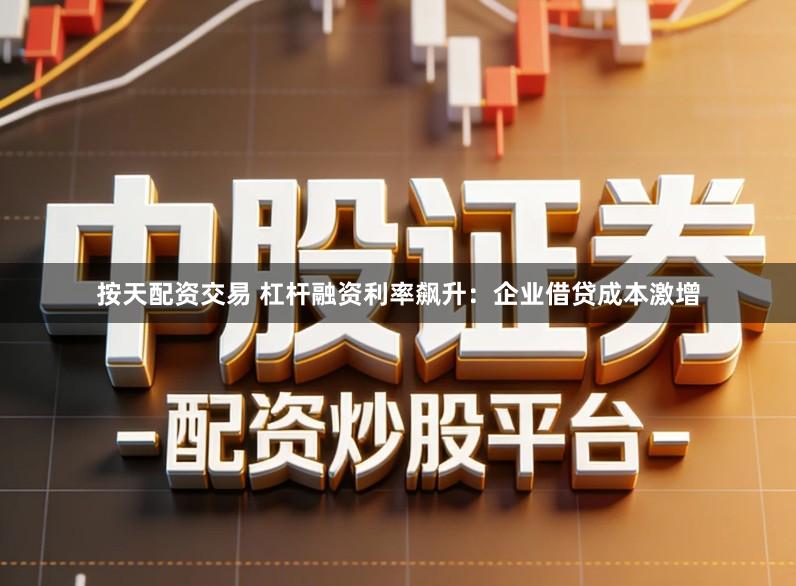 按天配资交易 杠杆融资利率飙升:企业借贷成本激增