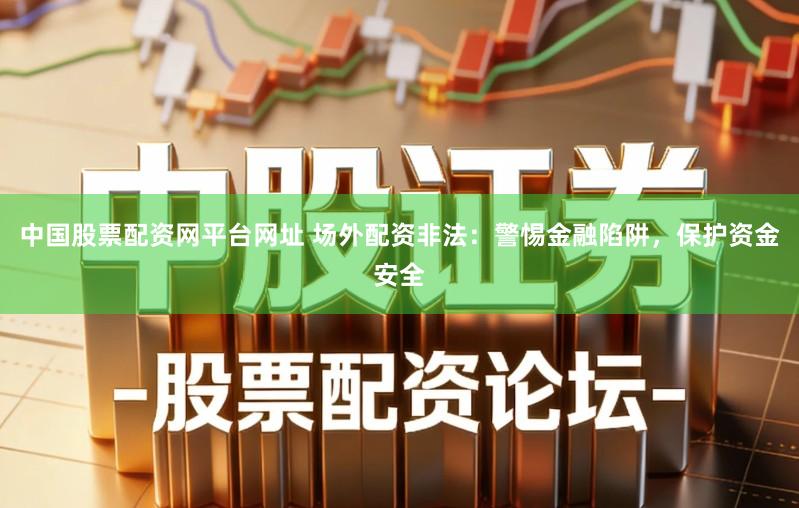 中国股票配资网平台网址 场外配资非法：警惕金融陷阱，保护资金安全