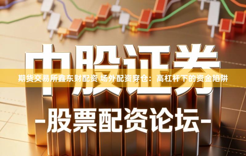 期货交易所鑫东财配资 场外配资穿仓:高杠杆下的资金陷阱