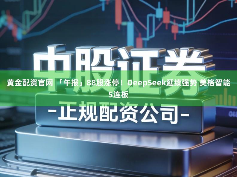 黄金配资官网 「午报」88股涨停！DeepSeek延续强势 美格智能5连板
