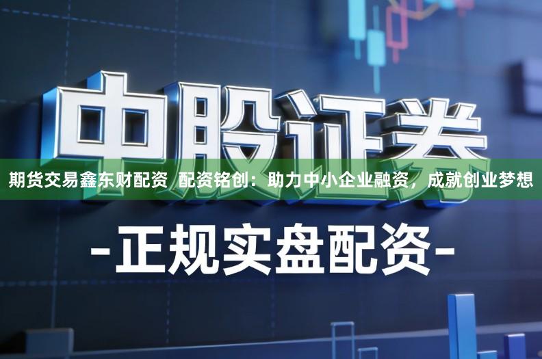 期货交易鑫东财配资  配资铭创：助力中小企业融资，成就创业梦想