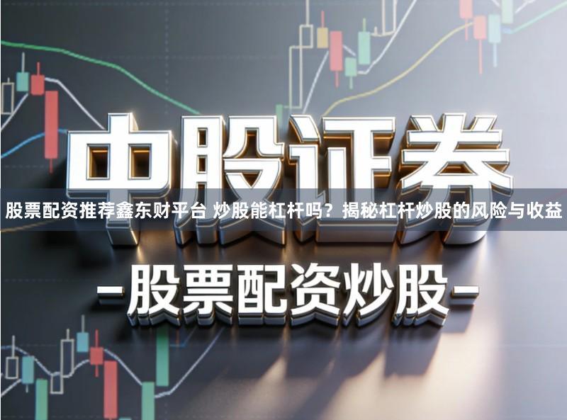 股票配资推荐鑫东财平台 炒股能杠杆吗？揭秘杠杆炒股的风险与收益