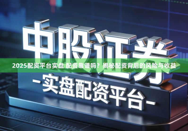 2025配资平台实盘 配资靠谱吗？揭秘配资背后的风险与收益