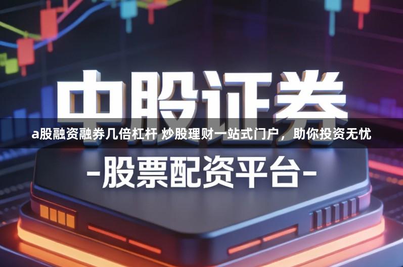 a股融资融券几倍杠杆 炒股理财一站式门户，助你投资无忧