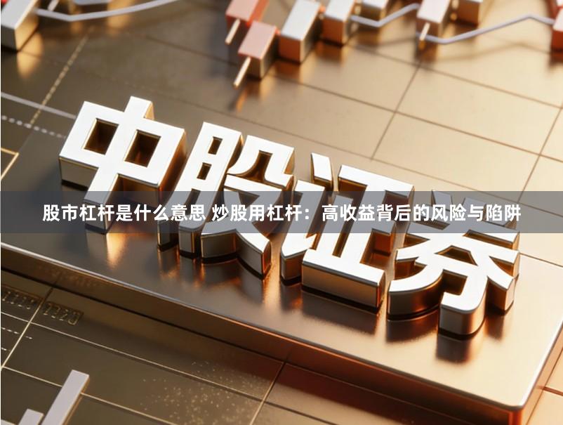 股市杠杆是什么意思 炒股用杠杆：高收益背后的风险与陷阱