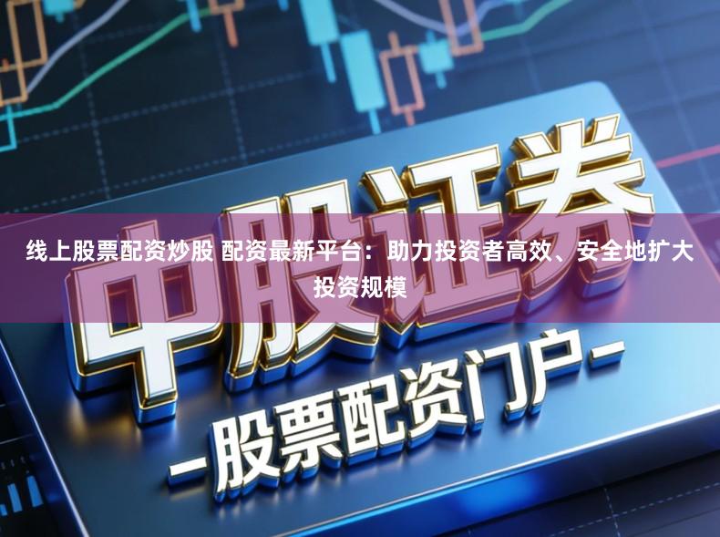 线上股票配资炒股 配资最新平台:助力投资者高效、安全地扩大投资规模