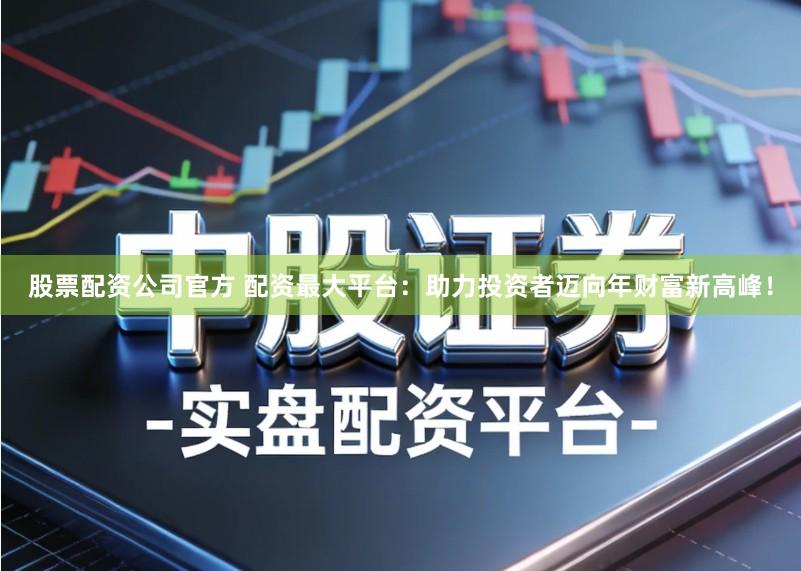 股票配资公司官方 配资最大平台：助力投资者迈向年财富新高峰！