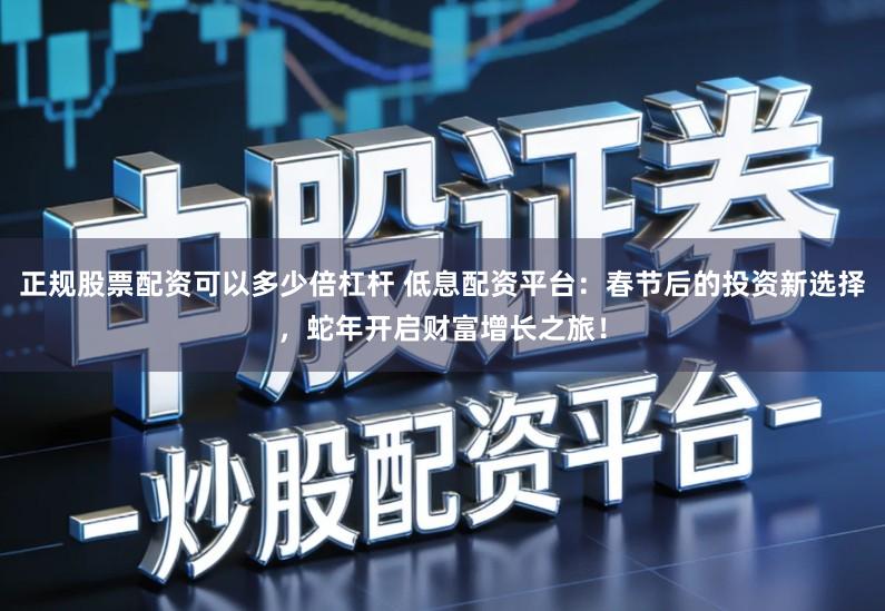 正规股票配资可以多少倍杠杆 低息配资平台:春节后的投资新选择,蛇年开启财富增长之旅!