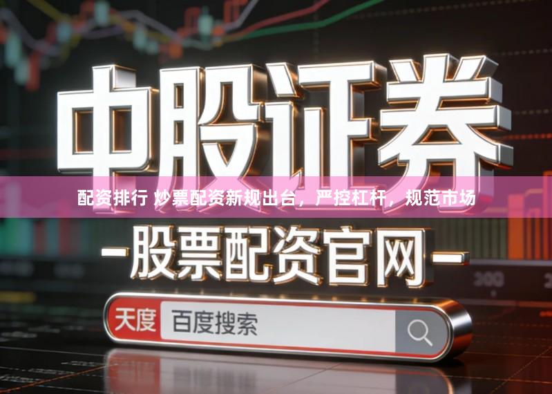 配资排行 炒票配资新规出台,严控杠杆,规范市场