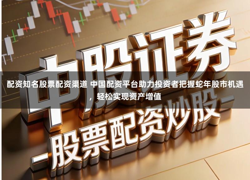 配资知名股票配资渠道 中国配资平台助力投资者把握蛇年股市机遇，轻松实现资产增值