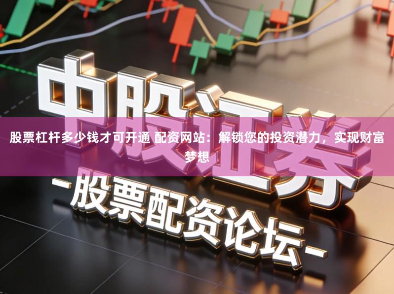 股票杠杆多少钱才可开通 配资网站：解锁您的投资潜力，实现财富梦想