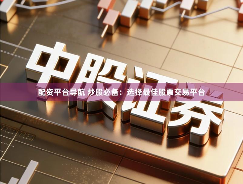 配资平台导航 炒股必备：选择最佳股票交易平台