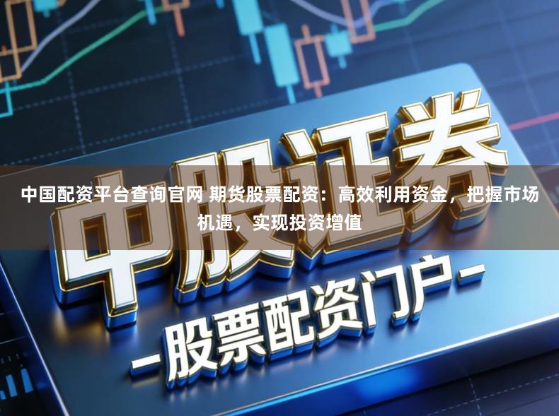 中国配资平台查询官网 期货股票配资：高效利用资金，把握市场机遇，实现投资增值