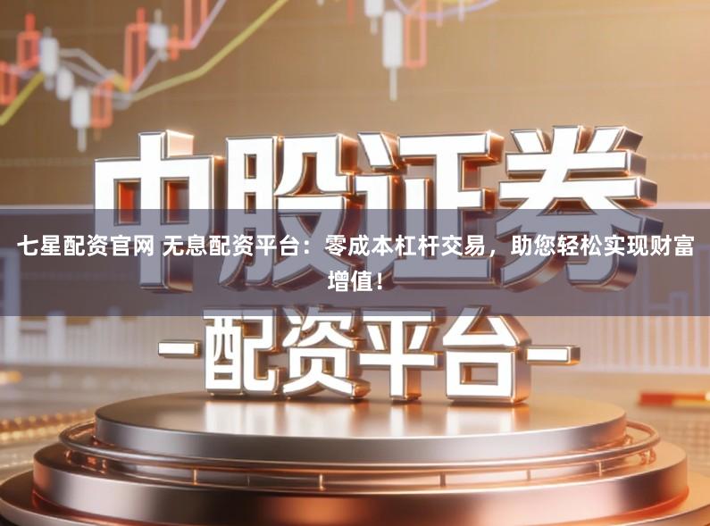 七星配资官网 无息配资平台：零成本杠杆交易，助您轻松实现财富增值！