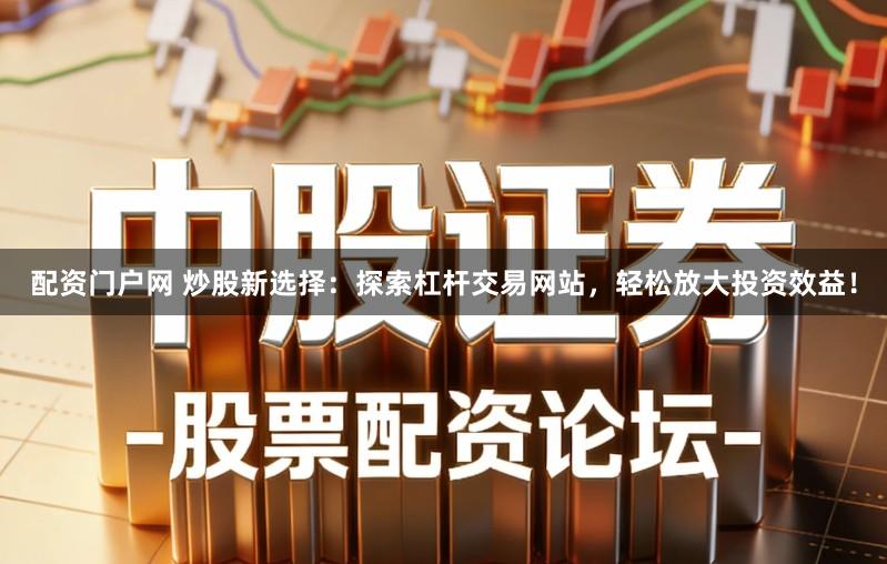 配资门户网 炒股新选择：探索杠杆交易网站，轻松放大投资效益！