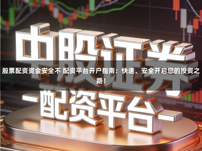 股票配资资金安全不 配资平台开户指南:快速、安全开启您的投资之路!