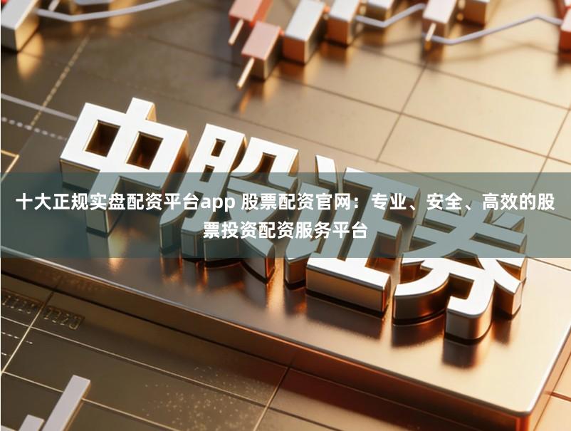 十大正规实盘配资平台app 股票配资官网:专业、安全、高效的股票投资配资服务平台