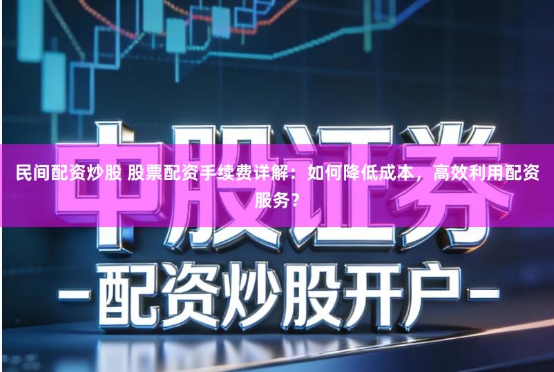 民间配资炒股 股票配资手续费详解：如何降低成本，高效利用配资服务？