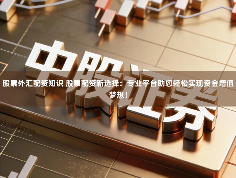 股票外汇配资知识 股票配资新选择:专业平台助您轻松实现资金增值梦想!