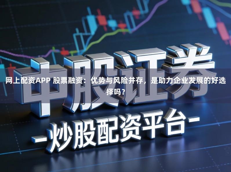 网上配资APP 股票融资:优势与风险并存,是助力企业发展的好选择吗?