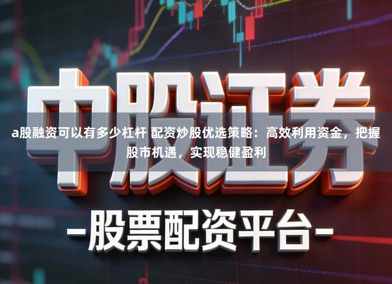 a股融资可以有多少杠杆 配资炒股优选策略：高效利用资金，把握股市机遇，实现稳健盈利