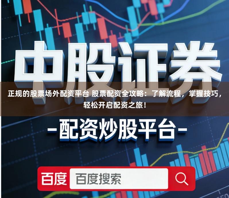 正规的股票场外配资平台 股票配资全攻略:了解流程,掌握技巧,轻松开启配资之旅!