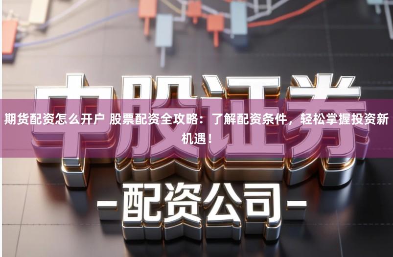 期货配资怎么开户 股票配资全攻略：了解配资条件，轻松掌握投资新机遇！