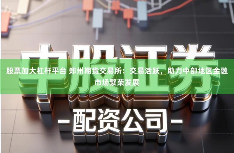 股票加大杠杆平台 郑州期货交易所:交易活跃,助力中部地区金融市场繁荣发展