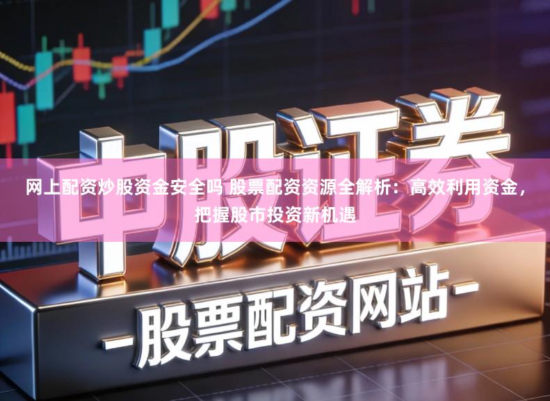 网上配资炒股资金安全吗 股票配资资源全解析:高效利用资金,把握股市投资新机遇