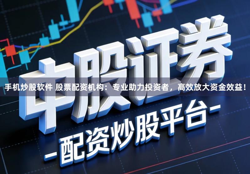 手机炒股软件 股票配资机构:专业助力投资者,高效放大资金效益!