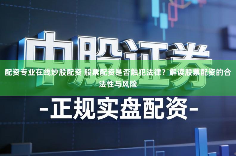 配资专业在线炒股配资 股票配资是否触犯法律?解读股票配资的合法性与风险