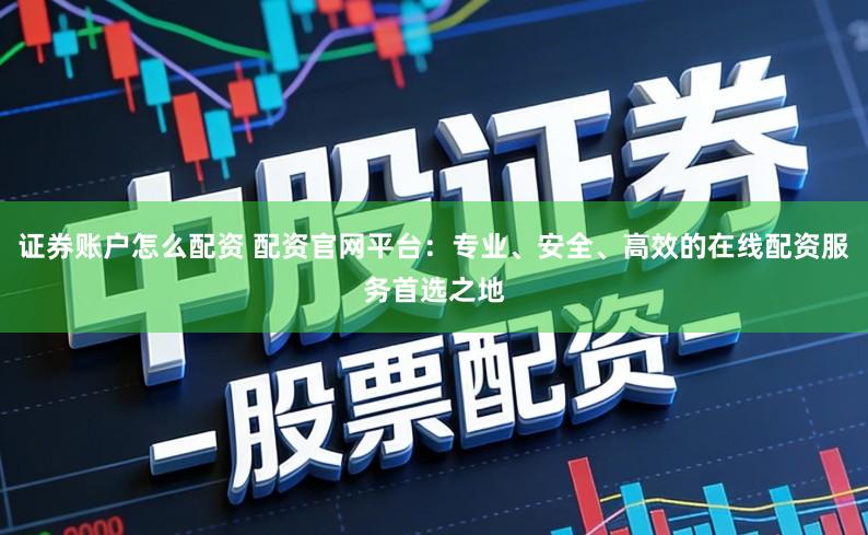 证券账户怎么配资 配资官网平台：专业、安全、高效的在线配资服务首选之地