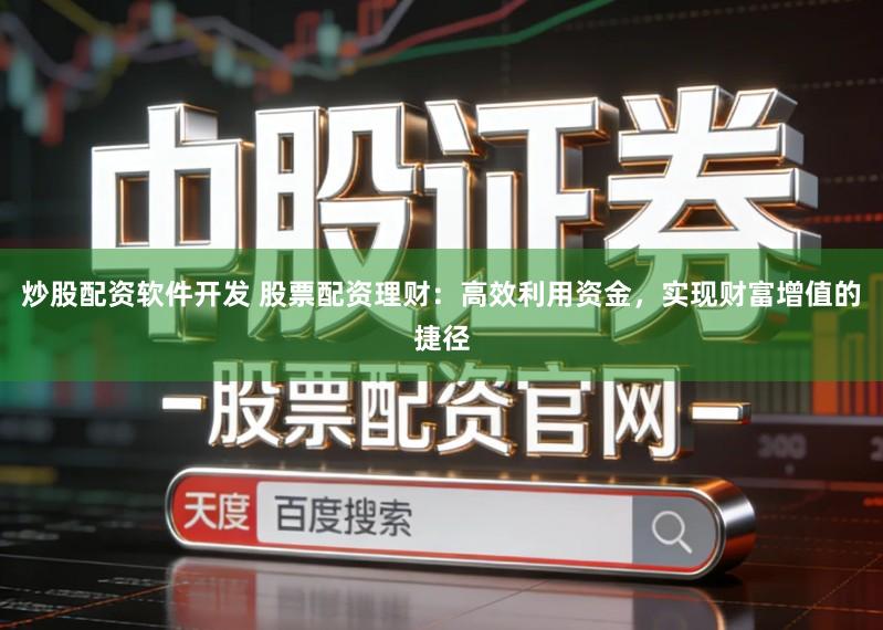 炒股配资软件开发 股票配资理财:高效利用资金,实现财富增值的捷径