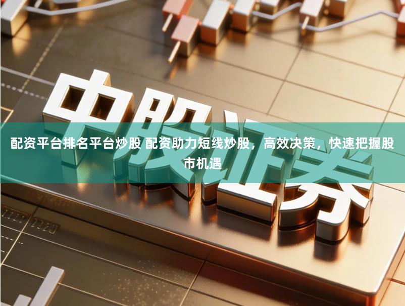 配资平台排名平台炒股 配资助力短线炒股，高效决策，快速把握股市机遇
