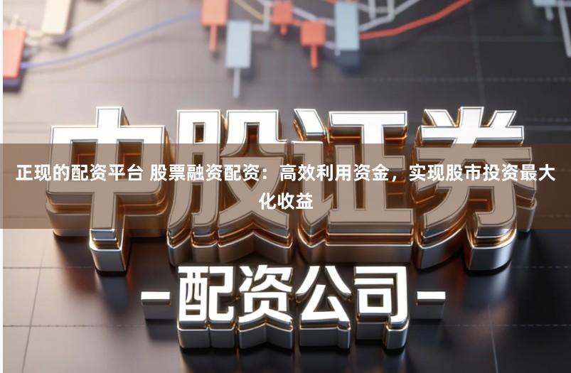 正现的配资平台 股票融资配资:高效利用资金,实现股市投资最大化收益