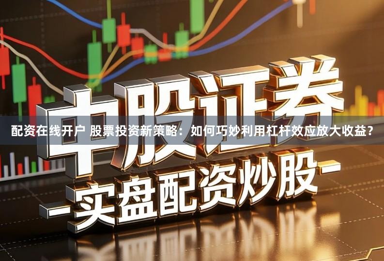 配资在线开户 股票投资新策略：如何巧妙利用杠杆效应放大收益？