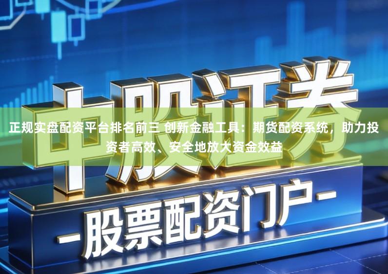 正规实盘配资平台排名前三 创新金融工具：期货配资系统，助力投资者高效、安全地放大资金效益