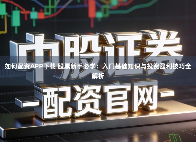 如何配资APP下载 股票新手必学：入门基础知识与投资盈利技巧全解析