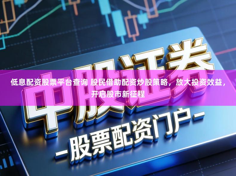 低息配资股票平台查询 股民借助配资炒股策略，放大投资效益，开启股市新征程