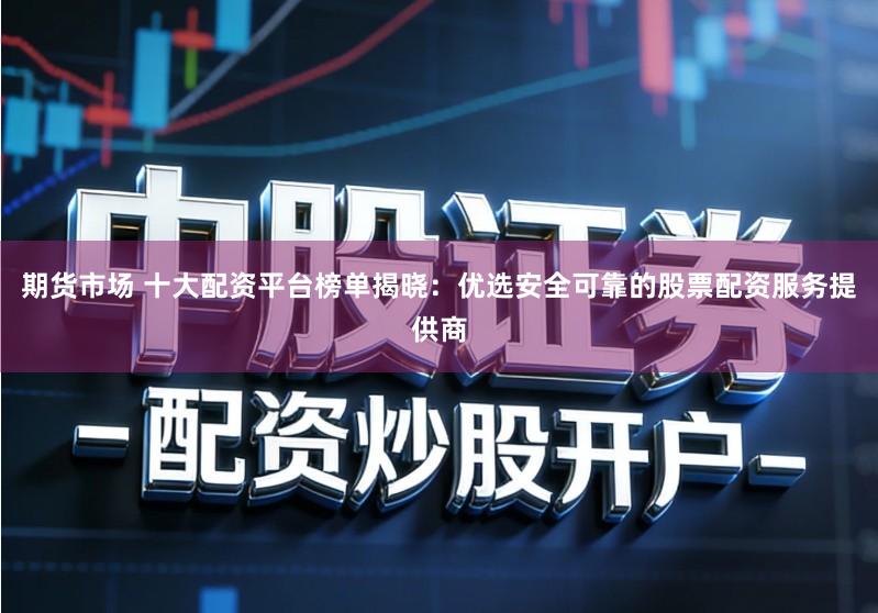 期货市场 十大配资平台榜单揭晓：优选安全可靠的股票配资服务提供商