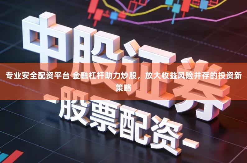 专业安全配资平台 金融杠杆助力炒股,放大收益风险并存的投资新策略