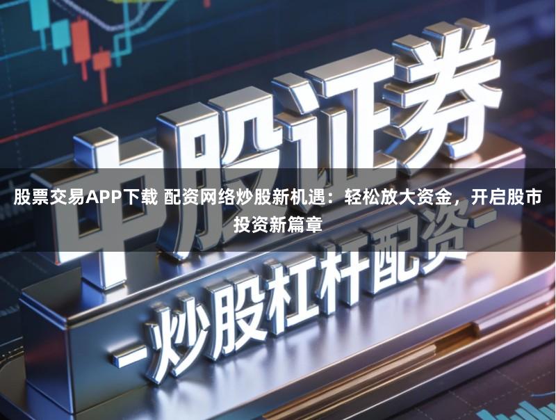 股票交易APP下载 配资网络炒股新机遇：轻松放大资金，开启股市投资新篇章