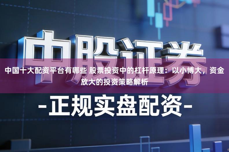 中国十大配资平台有哪些 股票投资中的杠杆原理：以小博大，资金放大的投资策略解析