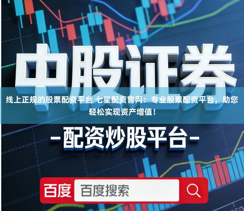 线上正规的股票配资平台 七星配资官网：专业股票配资平台，助您轻松实现资产增值！