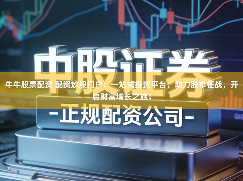 牛牛股票配资 配资炒股门户：一站式投资平台，助力股市征战，开启财富增长之旅！