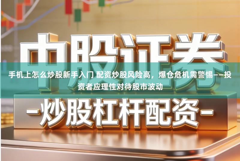 手机上怎么炒股新手入门 配资炒股风险高,爆仓危机需警惕——投资者应理性对待股市波动
