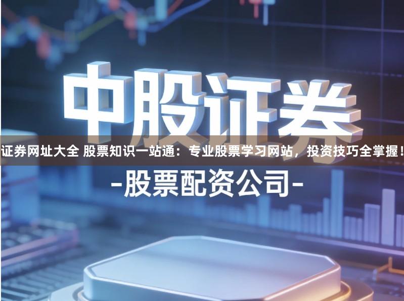 证券网址大全 股票知识一站通:专业股票学习网站,投资技巧全掌握!