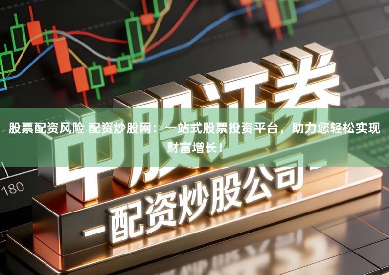 股票配资风险 配资炒股网：一站式股票投资平台，助力您轻松实现财富增长！