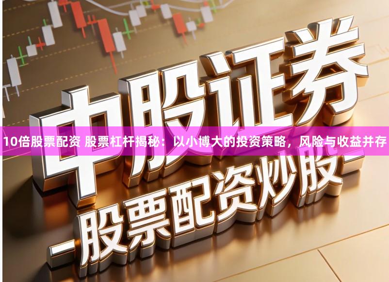 10倍股票配资 股票杠杆揭秘：以小博大的投资策略，风险与收益并存